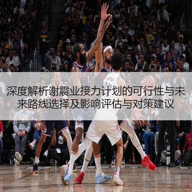 深度解析谢震业接力计划的可行性与未来路线选择及影响评估与对策建议