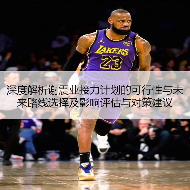 深度解析谢震业接力计划的可行性与未来路线选择及影响评估与对策建议